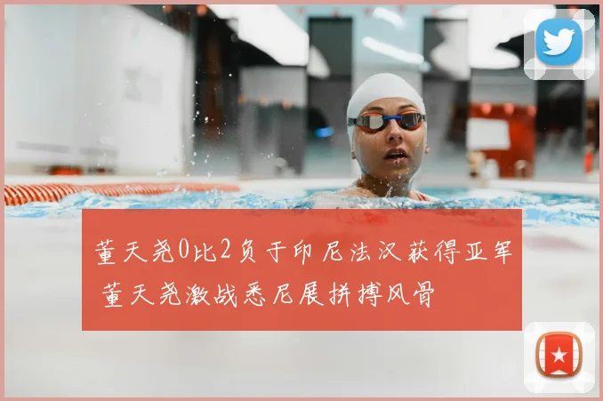 董天尧0比2负于印尼法汉获得亚军 董天尧激战悉尼展拼搏风骨