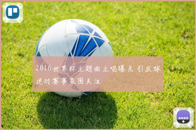 2016世界杯主题曲主唱曝光 引发球迷对赛事氛围关注