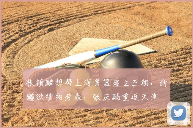 张镇麟想帮上海男篮建立王朝,新疆欲续约劳森,张庆鹏重返天津