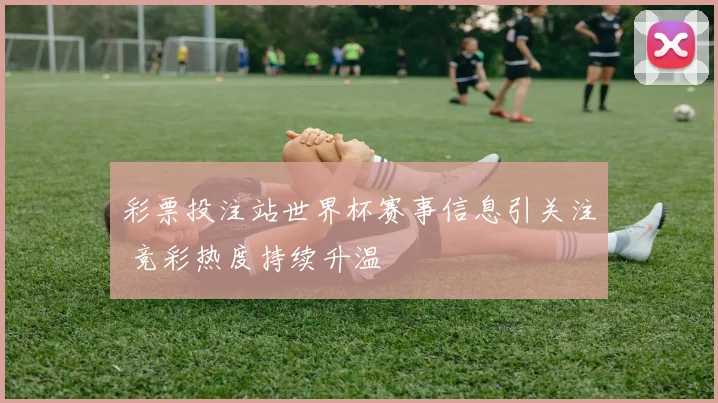 彩票投注站世界杯赛事信息引关注 竞彩热度持续升温