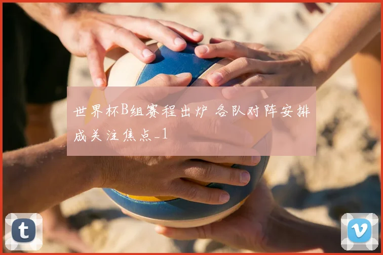 世界杯B组赛程出炉 各队对阵安排成关注焦点_1