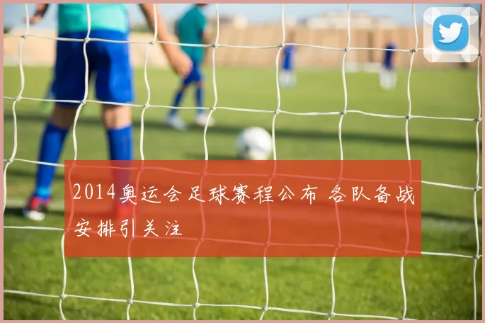 2014奥运会足球赛程公布 各队备战安排引关注