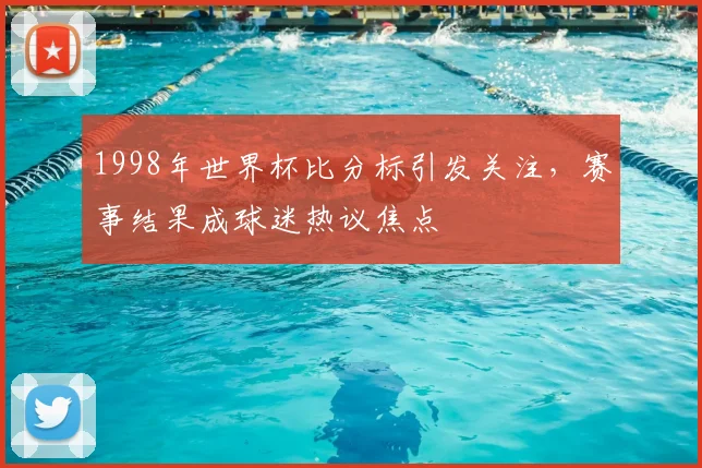 1998年世界杯比分标引发关注，赛事结果成球迷热议焦点