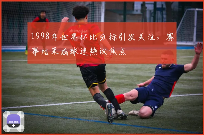 1998年世界杯比分标引发关注，赛事结果成球迷热议焦点