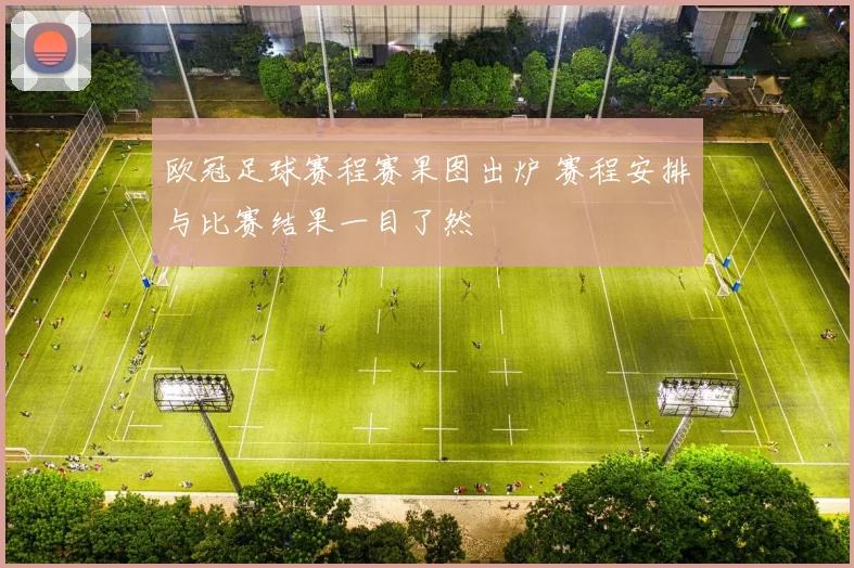 欧冠足球赛程赛果图出炉 赛程安排与比赛结果一目了然